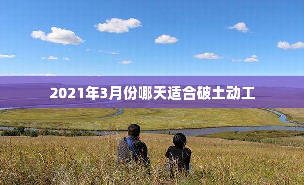 2021年3月份哪天适合破土动工