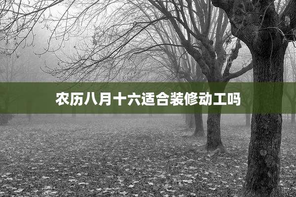 农历八月十六适合装修动工吗
