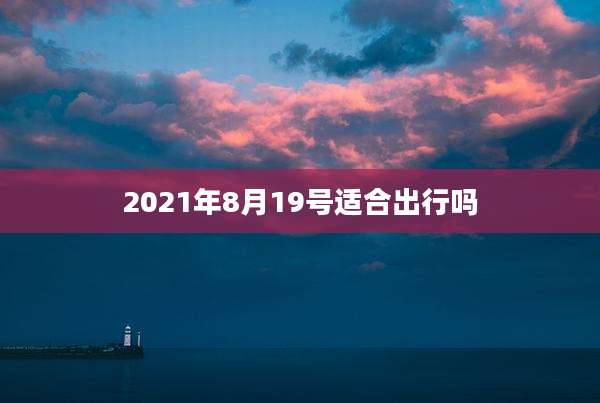 2021年8月19号适合出行吗