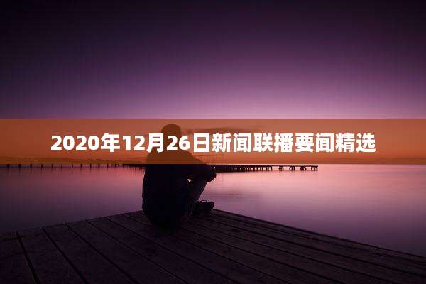 2020年12月26日新闻联播要闻精选