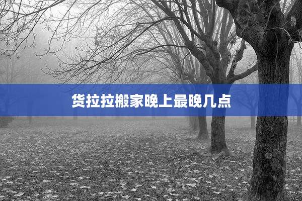 货拉拉搬家晚上最晚几点