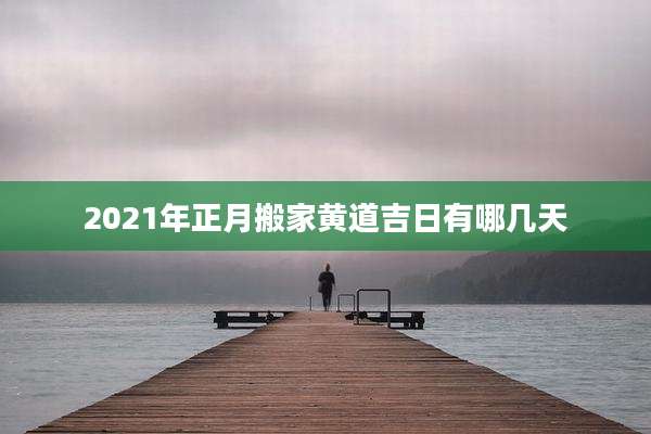2021年正月搬家黄道吉日有哪几天
