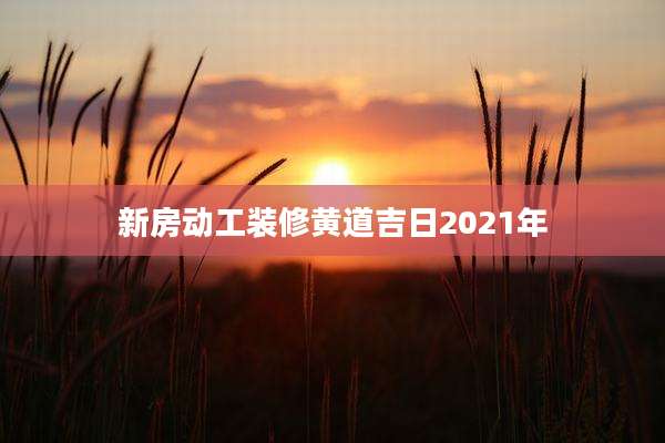 新房动工装修黄道吉日2021年