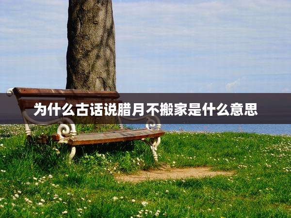 为什么古话说腊月不搬家是什么意思
