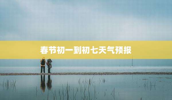 春节初一到初七天气预报