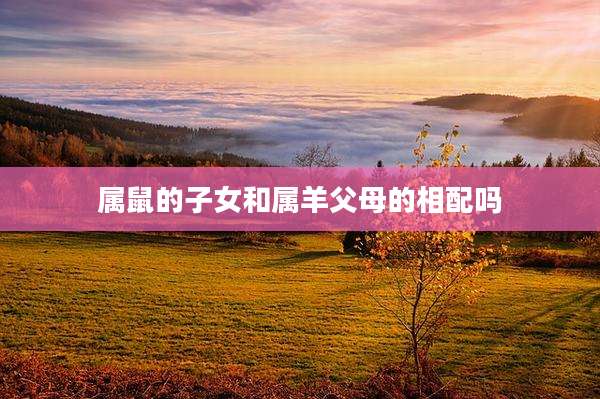 属鼠的子女和属羊父母的相配吗