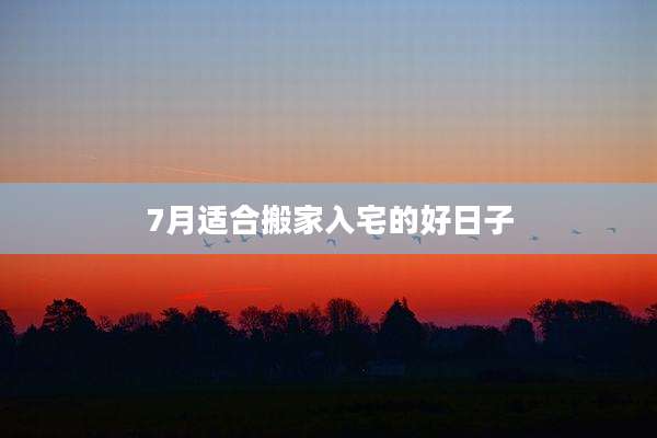 7月适合搬家入宅的好日子