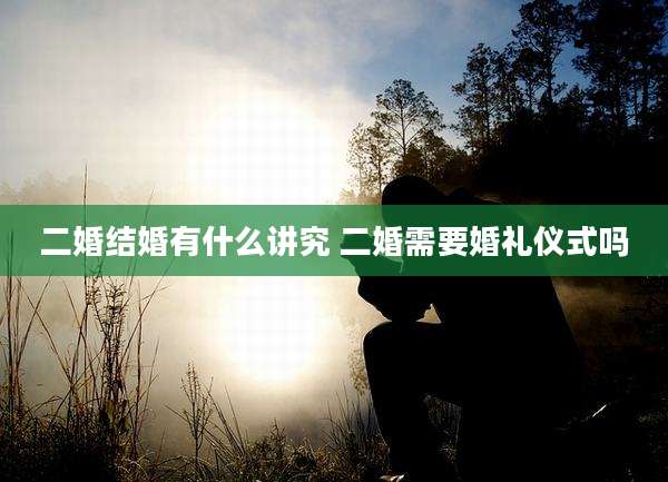 二婚结婚有什么讲究 二婚需要婚礼仪式吗