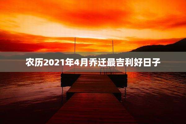 农历2021年4月乔迁最吉利好日子