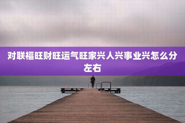 对联福旺财旺运气旺家兴人兴事业兴怎么分左右