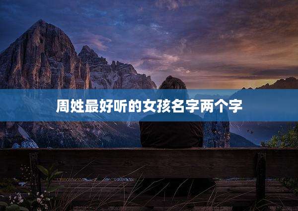 周姓最好听的女孩名字两个字