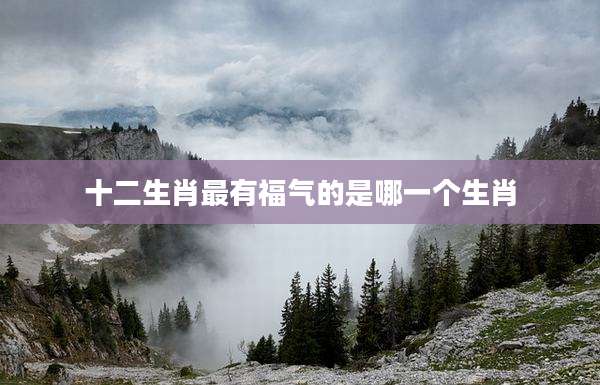 十二生肖最有福气的是哪一个生肖