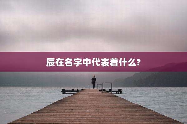 辰在名字中代表着什么?
