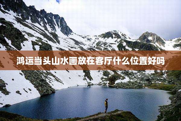 鸿运当头山水画放在客厅什么位置好吗