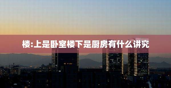 楼:上是卧室楼下是厨房有什么讲究