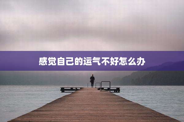感觉自己的运气不好怎么办