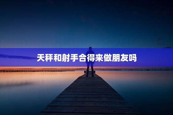天秤和射手合得来做朋友吗