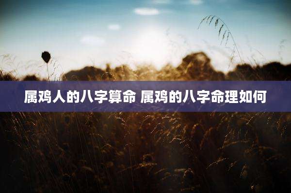 属鸡人的八字算命 属鸡的八字命理如何