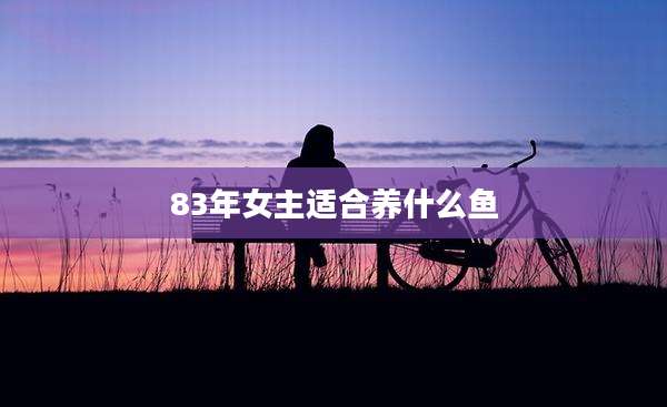 83年女主适合养什么鱼