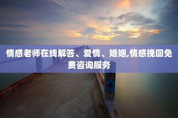 情感老师在线解答、爱情、婚姻,情感挽回免费咨询服务