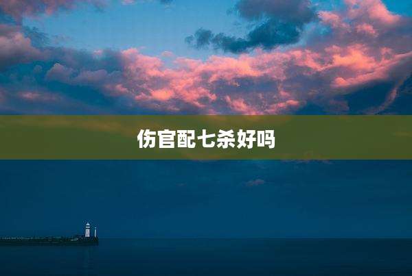 伤官配七杀好吗