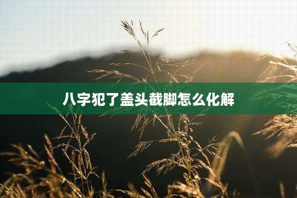 八字犯了盖头截脚怎么化解