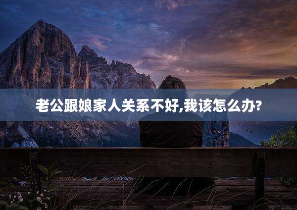 老公跟娘家人关系不好,我该怎么办?