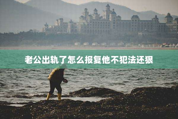 老公出轨了怎么报复他不犯法还狠
