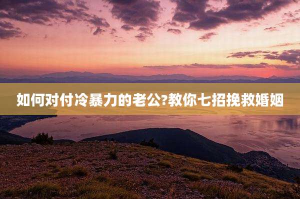 如何对付冷暴力的老公?教你七招挽救婚姻