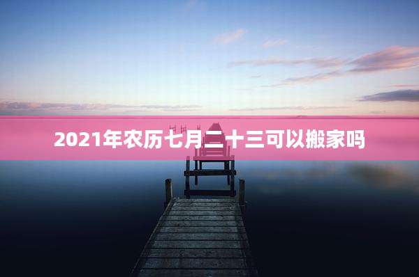 2021年农历七月二十三可以搬家吗