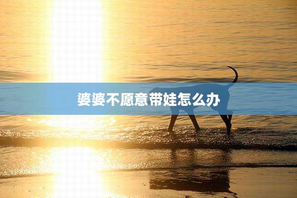 婆婆不愿意带娃怎么办