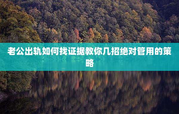 老公出轨如何找证据教你几招绝对管用的策略