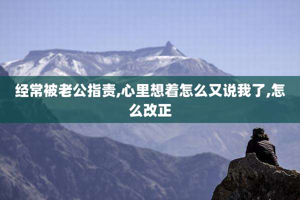 经常被老公指责,心里想着怎么又说我了,怎么改正