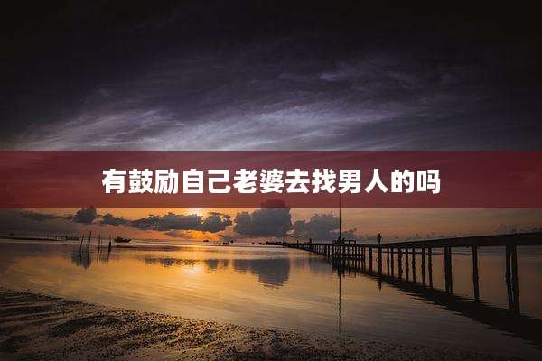 有鼓励自己老婆去找男人的吗