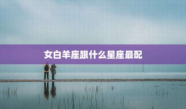 女白羊座跟什么星座最配
