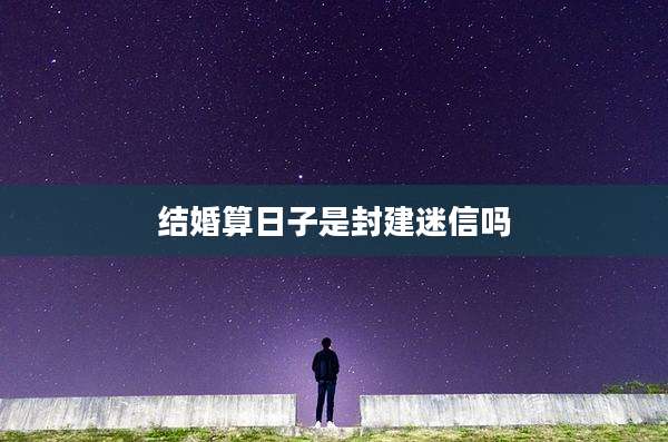 结婚算日子是封建迷信吗