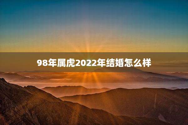 98年属虎2022年结婚怎么样