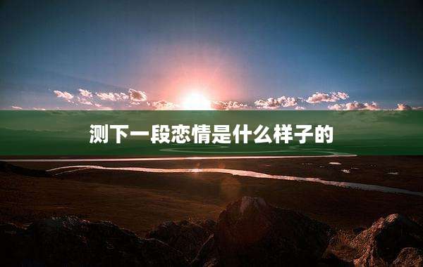 测下一段恋情是什么样子的