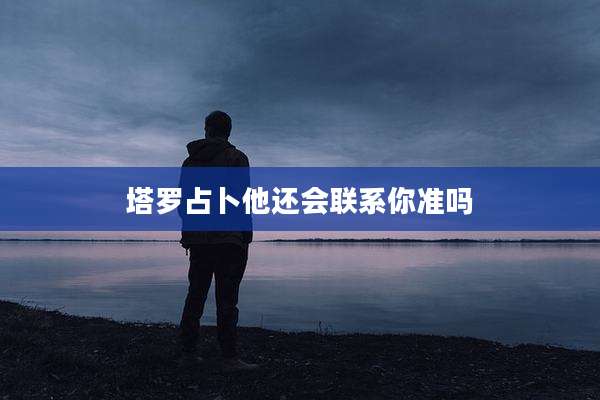 塔罗占卜他还会联系你准吗