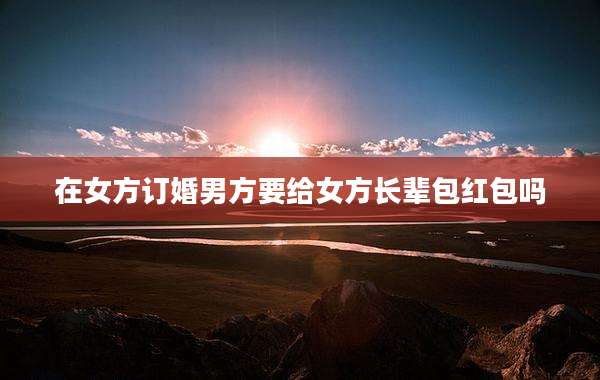 在女方订婚男方要给女方长辈包红包吗