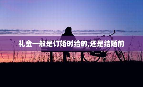 礼金一般是订婚时给的,还是结婚前