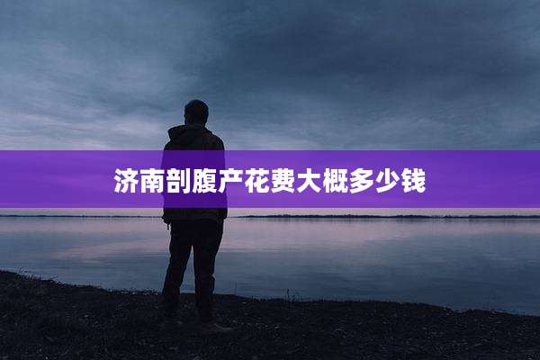 济南剖腹产花费大概多少钱