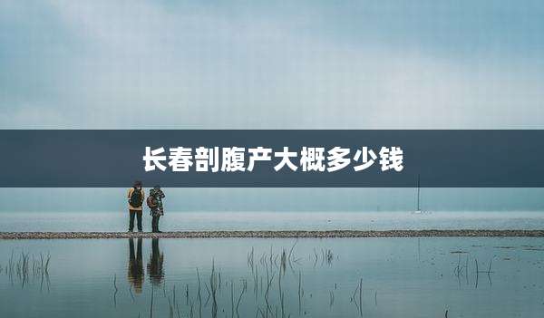长春剖腹产大概多少钱