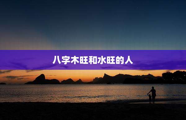 八字木旺和水旺的人