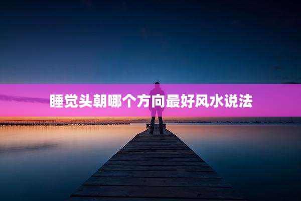 睡觉头朝哪个方向最好风水说法
