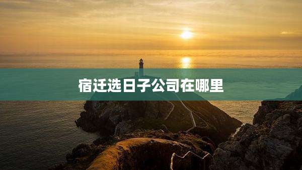 宿迁选日子公司在哪里