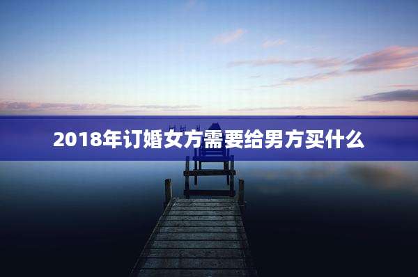 2018年订婚女方需要给男方买什么