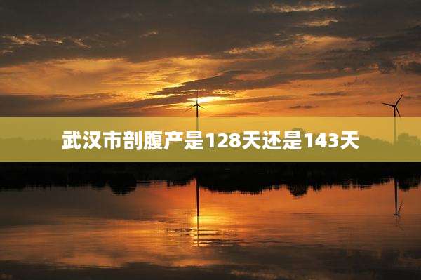 武汉市剖腹产是128天还是143天