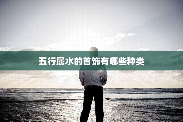 五行属水的首饰有哪些种类