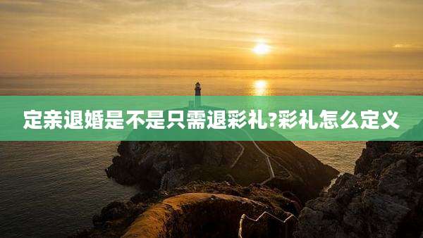 定亲退婚是不是只需退彩礼?彩礼怎么定义